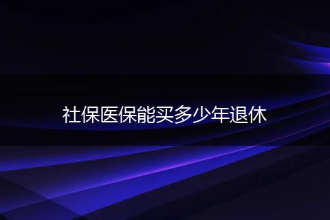 社保医保能买多少年退休