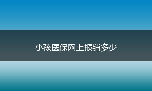 小孩医保网上报销多少