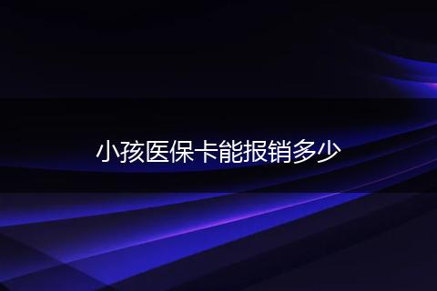 小孩医保卡能报销多少
