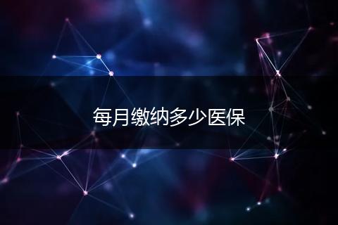 每月缴纳多少医保