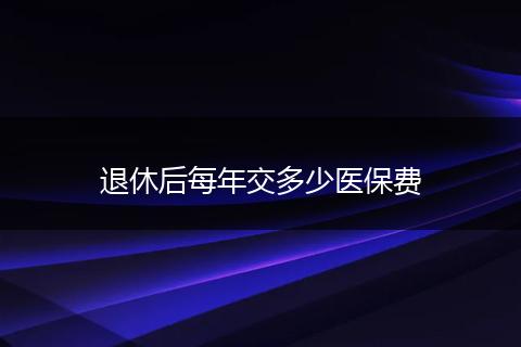 退休后每年交多少医保费