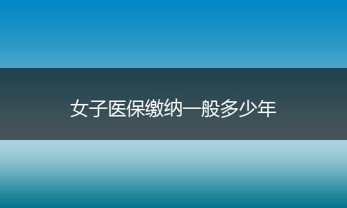 女子医保缴纳一般多少年