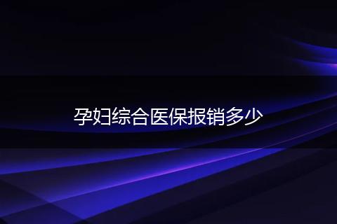 孕妇综合医保报销多少
