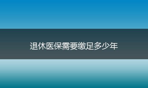 退休医保需要缴足多少年