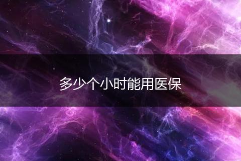 多少个小时能用医保
