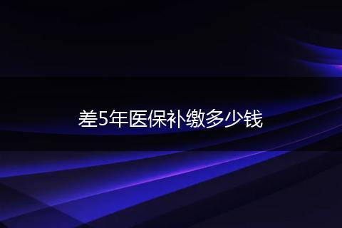 差5年医保补缴多少钱