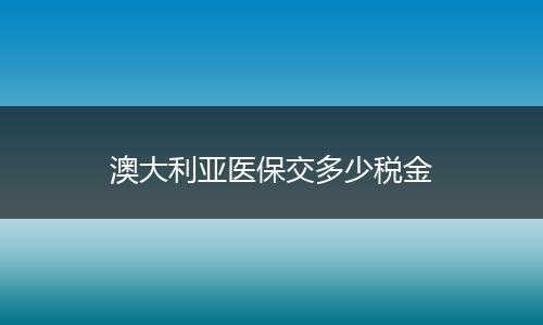 澳大利亚医保交多少税金