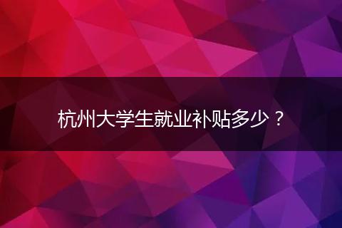 杭州大学生就业补贴多少？