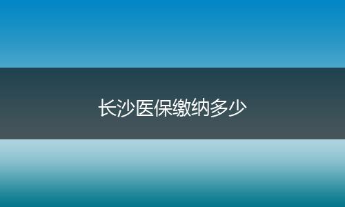长沙医保缴纳多少