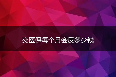 交医保每个月会反多少钱