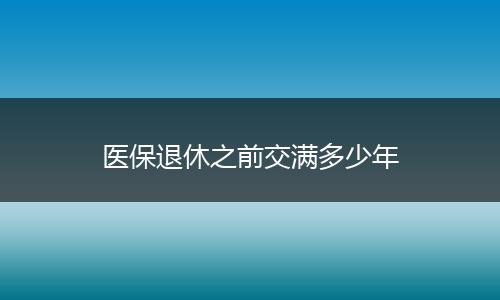 医保退休之前交满多少年