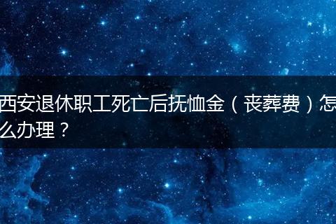 西安退休职工死亡后抚恤金（丧葬费）怎么办理？