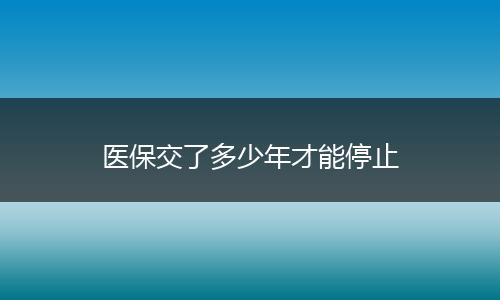 医保交了多少年才能停止
