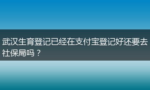 武汉生育登记已经在支付宝登记好还要去社保局吗？