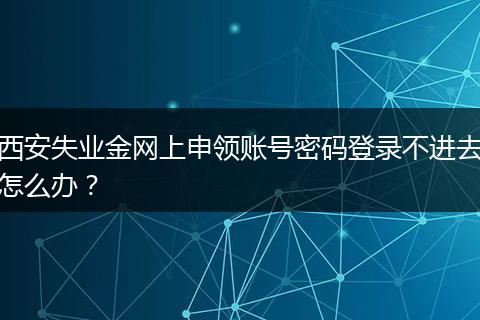 西安失业金网上申领账号密码登录不进去怎么办？