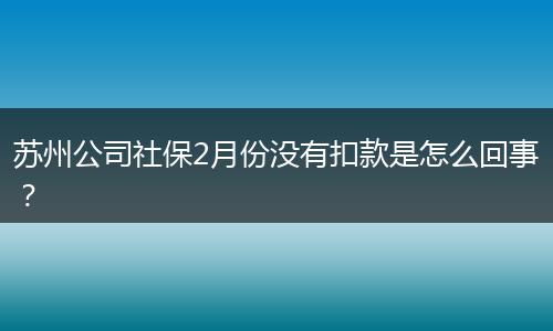 苏州公司社保2月份没有扣款是怎么回事？