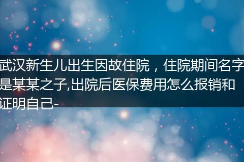 武汉新生儿出生因故住院，住院期间名字是某某之子,出院后医保费用怎么报销和证明自己-