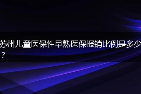 苏州儿童医保性早熟医保报销比例是多少？