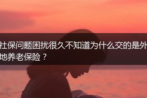 社保问题困扰很久不知道为什么交的是外地养老保险？