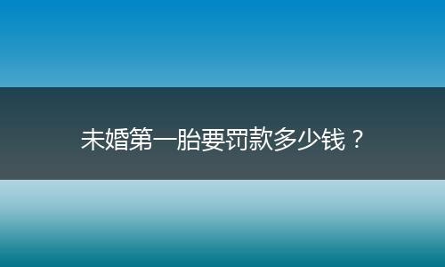 未婚第一胎要罚款多少钱？