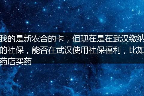 我的是新农合的卡，但现在是在武汉缴纳的社保，能否在武汉使用社保福利，比如药店买药