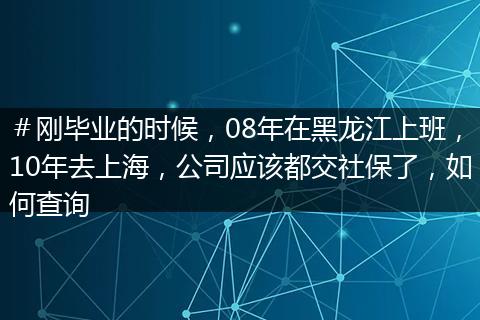 ＃刚毕业的时候，08年在黑龙江上班，10年去上海，公司应该都交社保了，如何查询