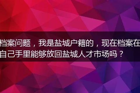 档案问题，我是盐城户籍的，现在档案在自己手里能够放回盐城人才市场吗？