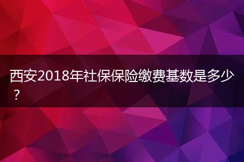 西安2018年社保保险缴费基数是多少？