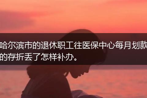哈尔滨市的退休职工往医保中心每月划款的存折丢了怎样补办。