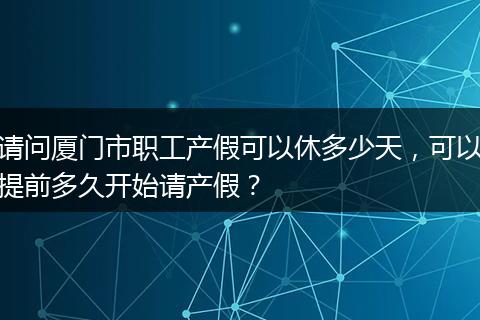 请问厦门市职工产假可以休多少天，可以提前多久开始请产假？