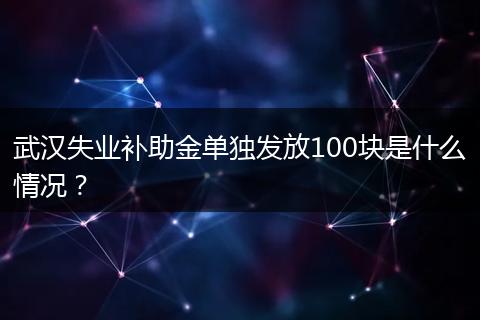 武汉失业补助金单独发放100块是什么情况？