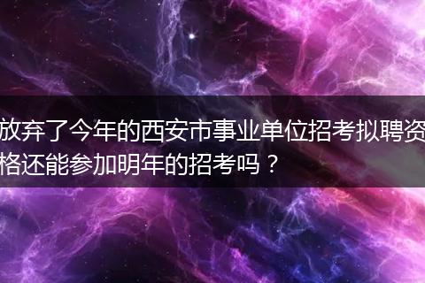 放弃了今年的西安市事业单位招考拟聘资格还能参加明年的招考吗？
