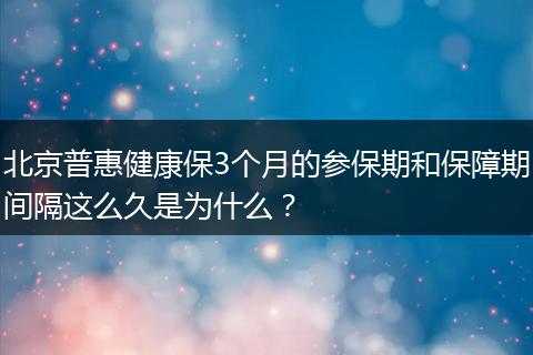 北京普惠健康保3个月的参保期和保障期间隔这么久是为什么？