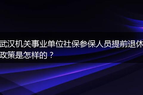 武汉机关事业单位社保参保人员提前退休政策是怎样的？