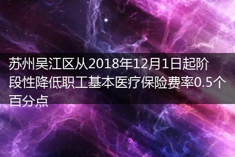 苏州吴江区从2018年12月1日起阶段性降低职工基本医疗保险费率0.5个百分点