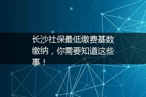 长沙社保最低缴费基数缴纳，你需要知道这些事！