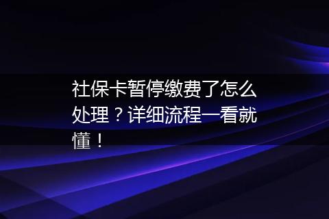 社保卡暂停缴费了怎么处理？详细流程一看就懂！