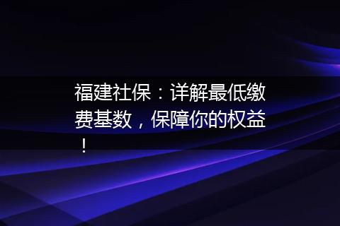 福建社保：详解最低缴费基数，保障你的权益！