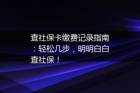 查社保卡缴费记录指南：轻松几步，明明白白查社保！
