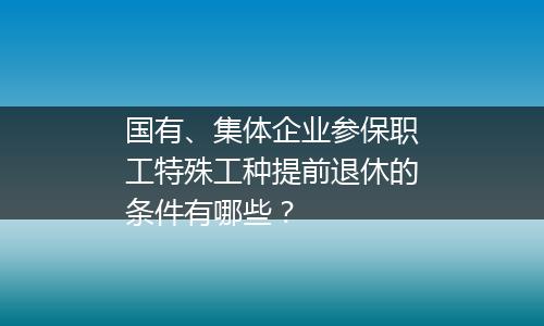 国有、集体企业参保职工特殊工种提前退休的条件有哪些？