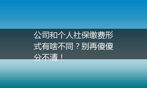公司和个人社保缴费形式有啥不同？别再傻傻分不清！