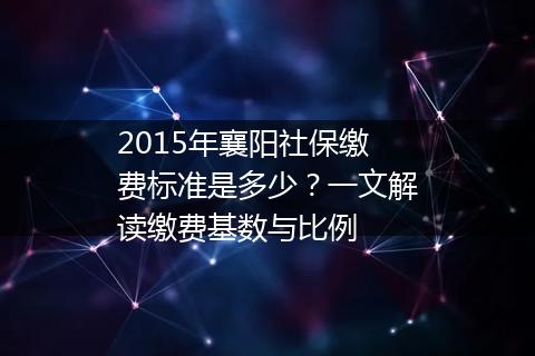 2015年襄阳社保缴费标准是多少？一文解读缴费基数与比例
