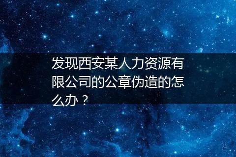 发现西安某人力资源有限公司的公章伪造的怎么办？