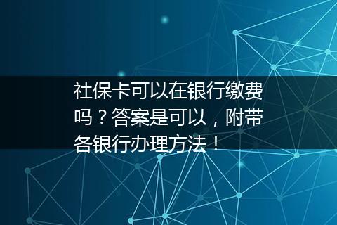 社保卡可以在银行缴费吗？答案是可以，附带各银行办理方法！