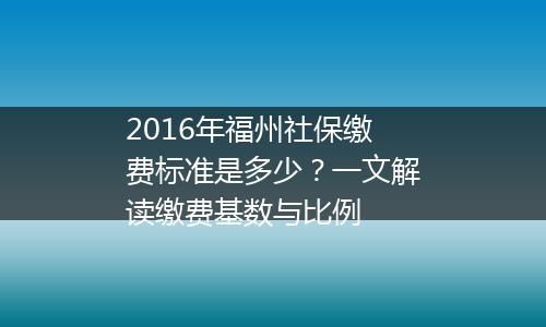 2016年福州社保缴费标准是多少？一文解读缴费基数与比例