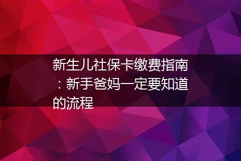 新生儿社保卡缴费指南：新手爸妈一定要知道的流程