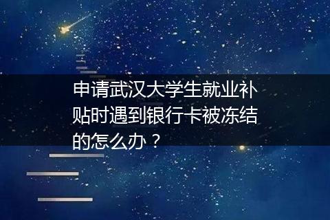 申请武汉大学生就业补贴时遇到银行卡被冻结的怎么办？
