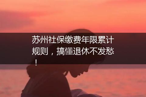苏州社保缴费年限累计规则，搞懂退休不发愁！