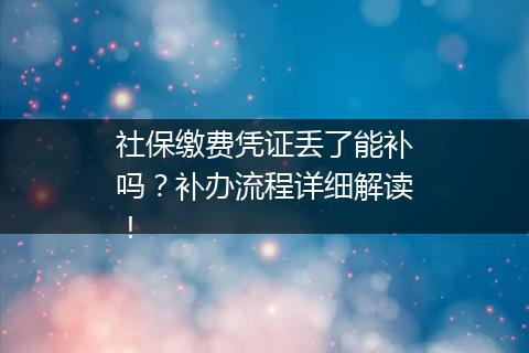 社保缴费凭证丢了能补吗？补办流程详细解读！