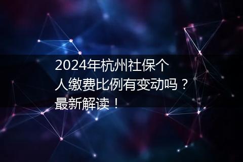 2024年杭州社保个人缴费比例有变动吗？最新解读！